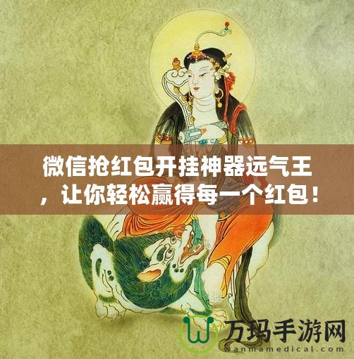 微信搶紅包開掛神器遠氣王，讓你輕松贏得每一個紅包！