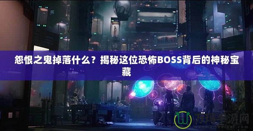 怨恨之鬼掉落什么？揭秘這位恐怖BOSS背后的神秘寶藏
