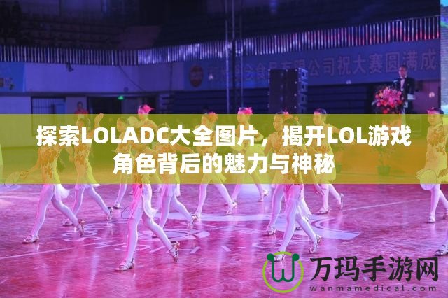 探索LOLADC大全圖片，揭開(kāi)LOL游戲角色背后的魅力與神秘