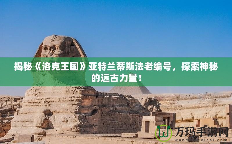 揭秘《洛克王國(guó)》亞特蘭蒂斯法老編號(hào)，探索神秘的遠(yuǎn)古力量！