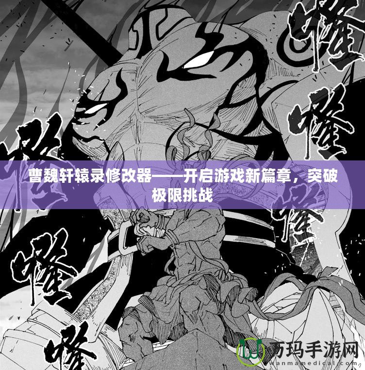 曹魏軒轅錄修改器——開(kāi)啟游戲新篇章，突破極限挑戰(zhàn)