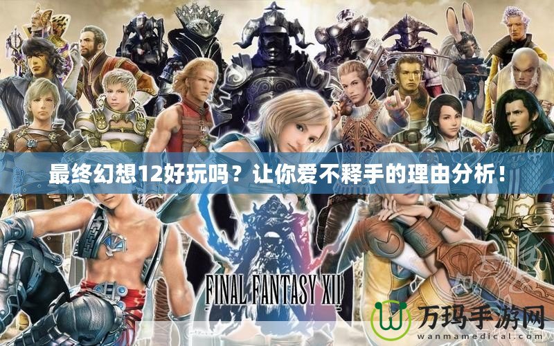 最終幻想12好玩嗎？讓你愛(ài)不釋手的理由分析！