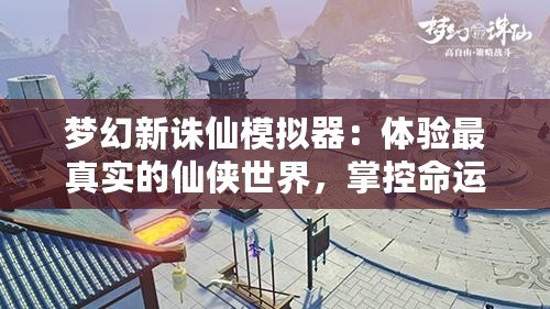夢幻新誅仙模擬器：體驗(yàn)最真實(shí)的仙俠世界，掌控命運(yùn)的奇幻之旅