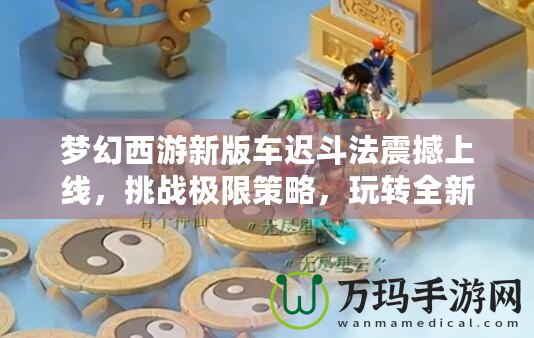 夢幻西游新版車遲斗法震撼上線，挑戰(zhàn)極限策略，玩轉(zhuǎn)全新玩法！