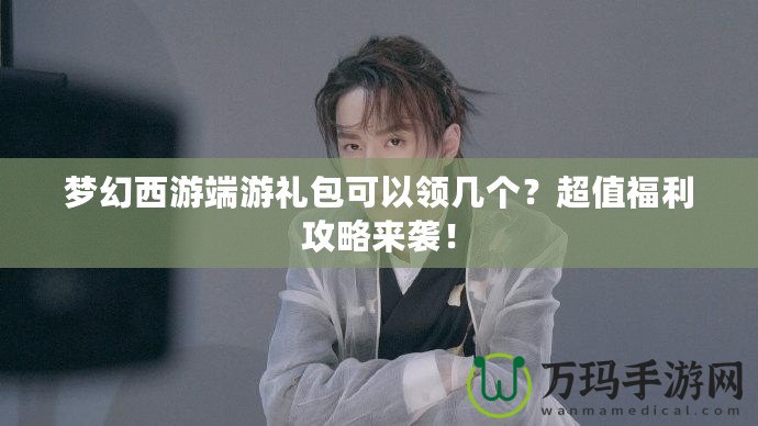 夢(mèng)幻西游端游禮包可以領(lǐng)幾個(gè)？超值福利攻略來襲！