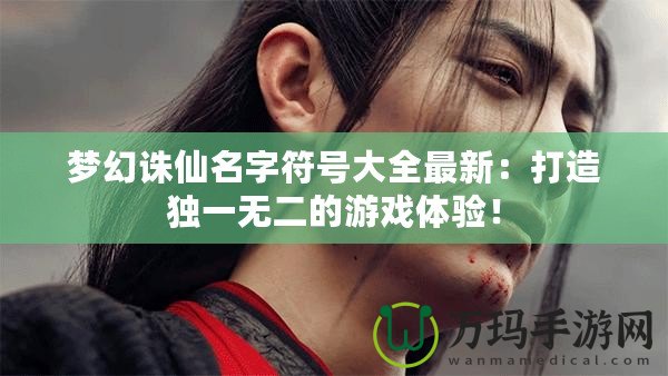 夢幻誅仙名字符號(hào)大全最新：打造獨(dú)一無二的游戲體驗(yàn)！