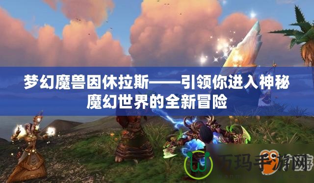 夢幻魔獸因休拉斯——引領(lǐng)你進(jìn)入神秘魔幻世界的全新冒險(xiǎn)