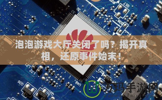 泡泡游戲大廳關(guān)閉了嗎？揭開真相，還原事件始末！