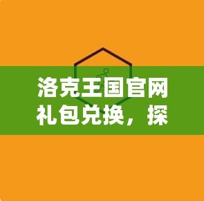 洛克王國官網(wǎng)禮包兌換，探索豐富福利盡在掌握！