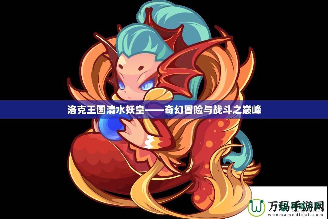 洛克王國清水妖皇——奇幻冒險與戰(zhàn)斗之巔峰