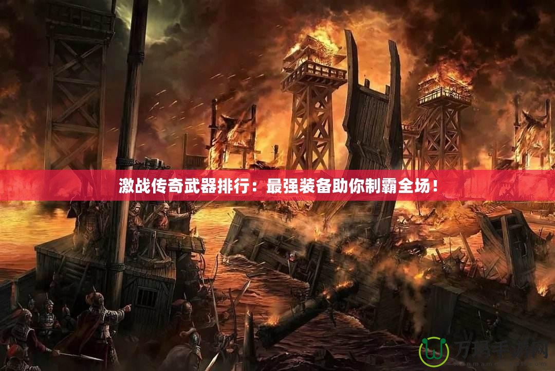 激戰(zhàn)傳奇武器排行：最強裝備助你制霸全場！
