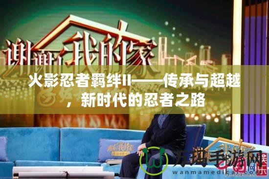 火影忍者羈絆II——傳承與超越，新時(shí)代的忍者之路