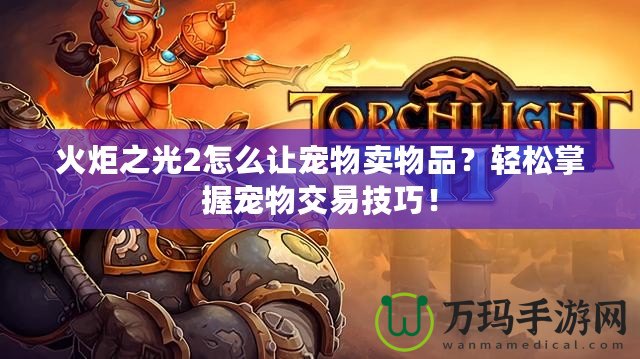 火炬之光2怎么讓寵物賣物品？輕松掌握寵物交易技巧！