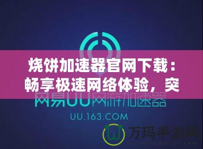 燒餅加速器官網(wǎng)下載：暢享極速網(wǎng)絡(luò)體驗，突破地域限制！