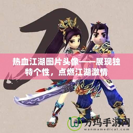 熱血江湖圖片頭像——展現(xiàn)獨特個性，點燃江湖激情