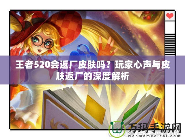 王者520會(huì)返廠皮膚嗎？玩家心聲與皮膚返廠的深度解析