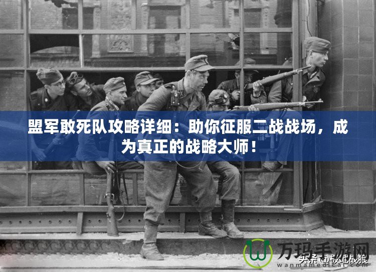 盟軍敢死隊攻略詳細(xì)：助你征服二戰(zhàn)戰(zhàn)場，成為真正的戰(zhàn)略大師！