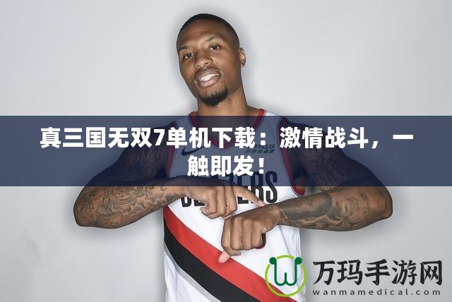 真三國無雙7單機下載：激情戰(zhàn)斗，一觸即發(fā)！