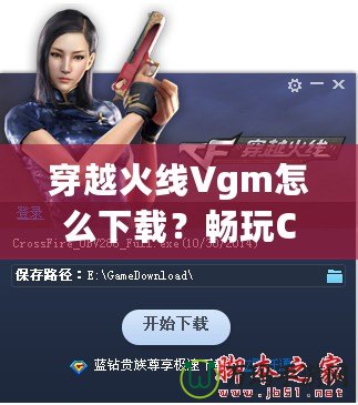 穿越火線Vgm怎么下載？暢玩CF必備攻略！