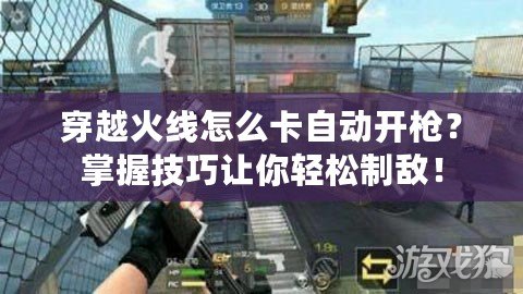 穿越火線怎么卡自動開槍？掌握技巧讓你輕松制敵！