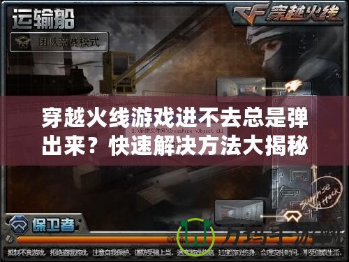 穿越火線(xiàn)游戲進(jìn)不去總是彈出來(lái)？快速解決方法大揭秘！
