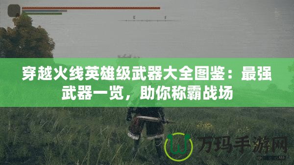 穿越火線英雄級武器大全圖鑒：最強武器一覽，助你稱霸戰(zhàn)場