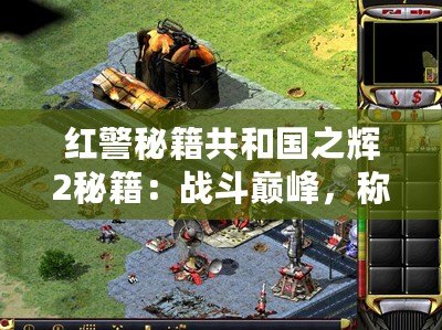 紅警秘籍共和國之輝2秘籍：戰(zhàn)斗巔峰，稱霸全球！