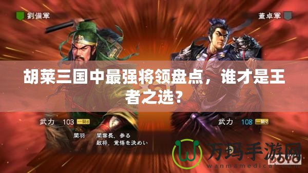 胡萊三國(guó)中最強(qiáng)將領(lǐng)盤(pán)點(diǎn)，誰(shuí)才是王者之選？