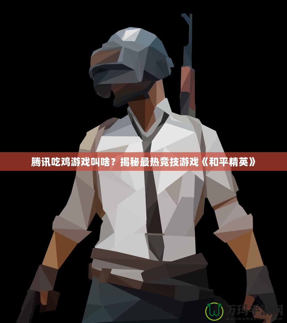 騰訊吃雞游戲叫啥？揭秘最熱競技游戲《和平精英》