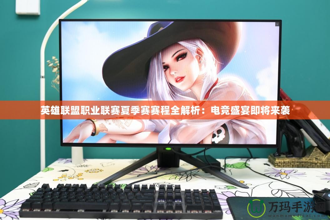 英雄聯(lián)盟職業(yè)聯(lián)賽夏季賽賽程全解析：電競盛宴即將來襲