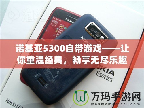 諾基亞5300自帶游戲——讓你重溫經(jīng)典，暢享無盡樂趣