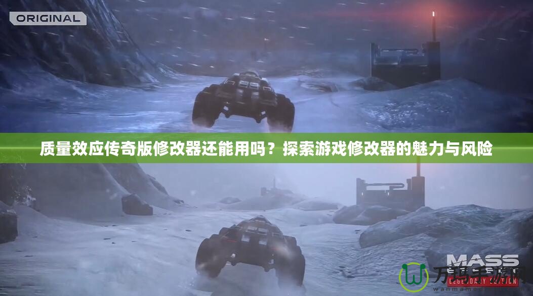 質(zhì)量效應(yīng)傳奇版修改器還能用嗎？探索游戲修改器的魅力與風(fēng)險(xiǎn)