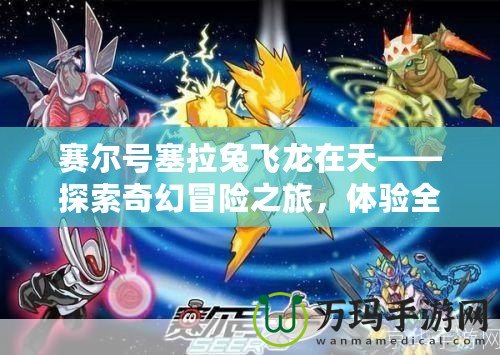 賽爾號塞拉兔飛龍?jiān)谔臁剿髌婊妹半U(xiǎn)之旅，體驗(yàn)全新飛行激戰(zhàn)！