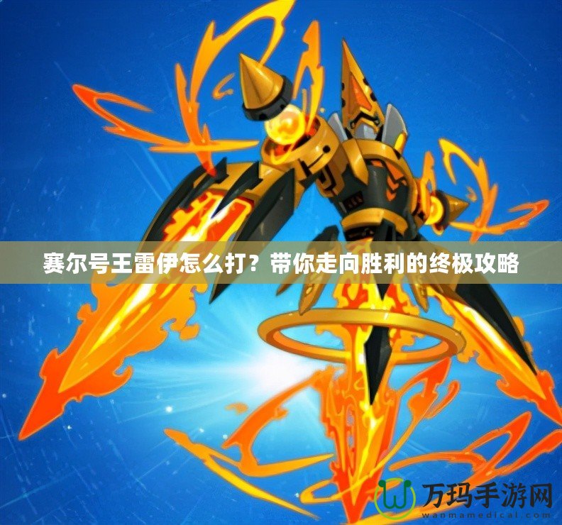 賽爾號(hào)王雷伊怎么打？帶你走向勝利的終極攻略