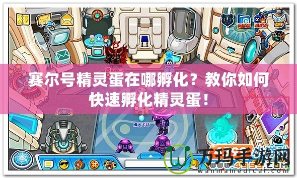 賽爾號精靈蛋在哪孵化？教你如何快速孵化精靈蛋！