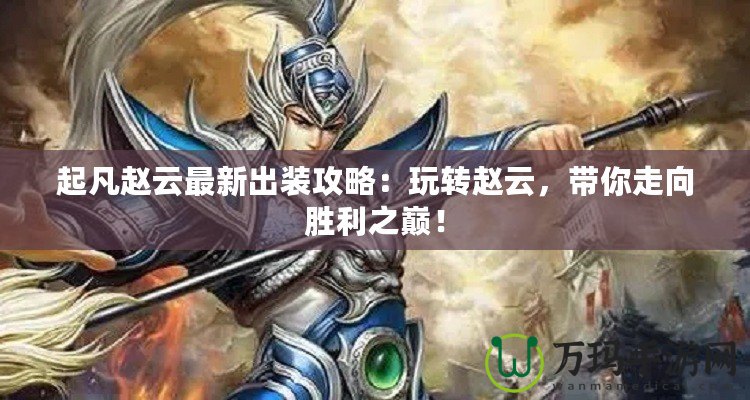 起凡趙云最新出裝攻略：玩轉(zhuǎn)趙云，帶你走向勝利之巔！