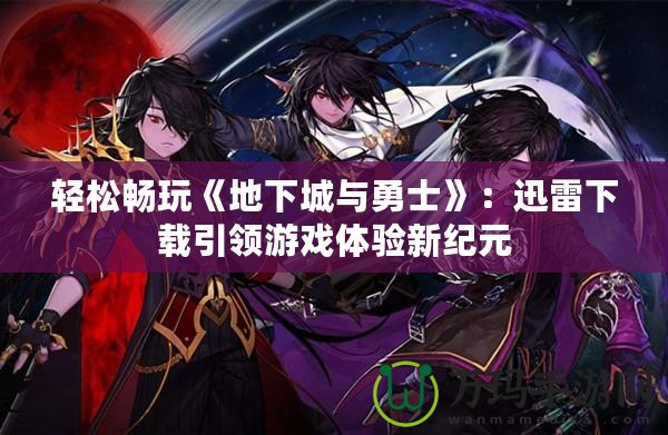 輕松暢玩《地下城與勇士》：迅雷下載引領(lǐng)游戲體驗新紀元