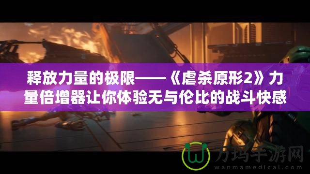 釋放力量的極限——《虐殺原形2》力量倍增器讓你體驗(yàn)無與倫比的戰(zhàn)斗快感！