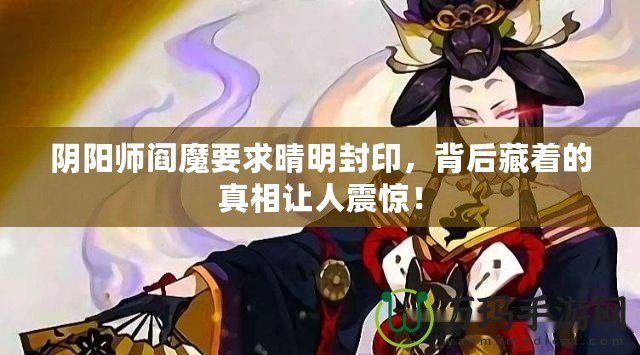 陰陽師閻魔要求晴明封印，背后藏著的真相讓人震驚！