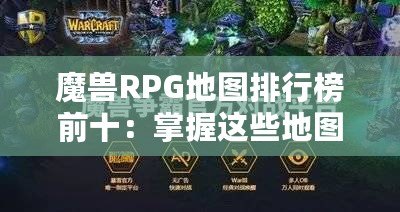 魔獸RPG地圖排行榜前十：掌握這些地圖，讓你成為真正的高手
