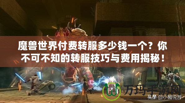 魔獸世界付費轉服多少錢一個？你不可不知的轉服技巧與費用揭秘！
