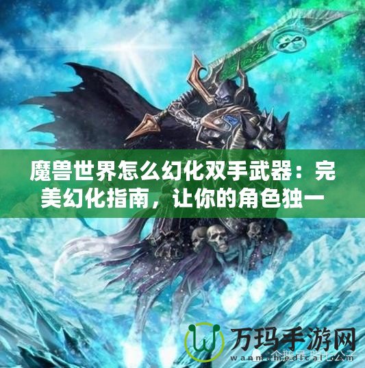 魔獸世界怎么幻化雙手武器：完美幻化指南，讓你的角色獨一無二！