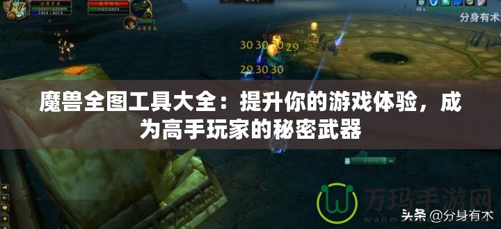 魔獸全圖工具大全：提升你的游戲體驗(yàn)，成為高手玩家的秘密武器