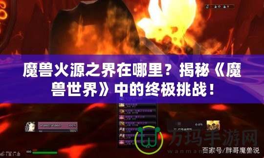 魔獸火源之界在哪里？揭秘《魔獸世界》中的終極挑戰(zhàn)！