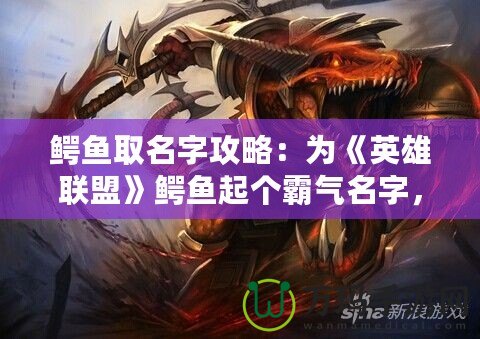 鱷魚取名字攻略：為《英雄聯(lián)盟》鱷魚起個霸氣名字，彰顯你的個性與實力
