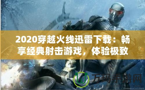 2020穿越火線迅雷下載：暢享經(jīng)典射擊游戲，體驗(yàn)極致戰(zhàn)斗樂(lè)趣
