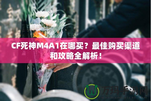 CF死神M4A1在哪買(mǎi)？最佳購(gòu)買(mǎi)渠道和攻略全解析！