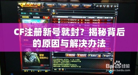 CF注冊(cè)新號(hào)就封？揭秘背后的原因與解決辦法