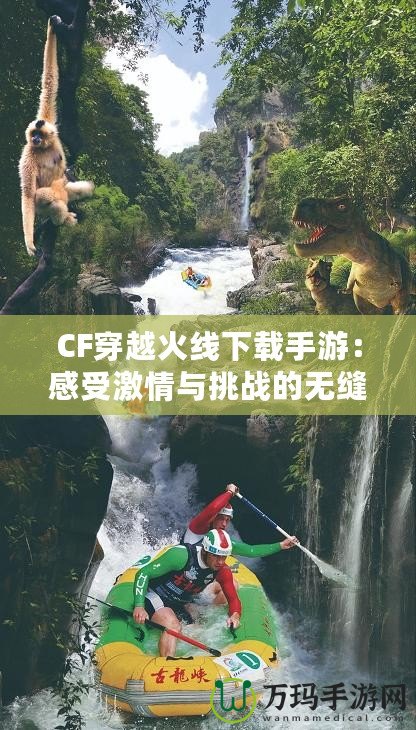 CF穿越火線下載手游：感受激情與挑戰(zhàn)的無縫對接