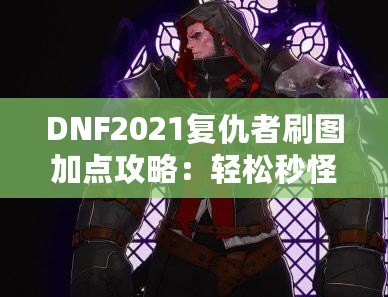 DNF2021復(fù)仇者刷圖加點(diǎn)攻略：輕松秒怪，成為全服最強(qiáng)復(fù)仇者！
